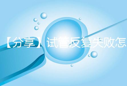 【分享】試管反復失敗怎么辦?