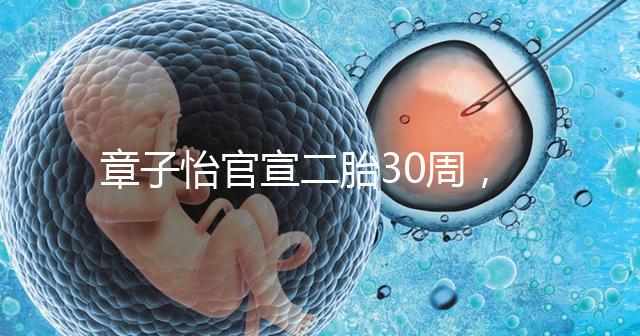 章子怡官宣二胎30周,明星們備孕二胎都這么拼,你也該努力了