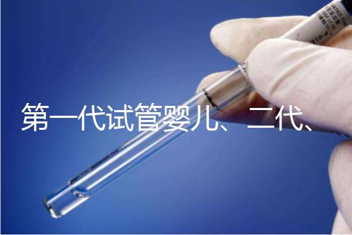 第一代試管嬰兒、二代、三代到底有什么區(qū)別