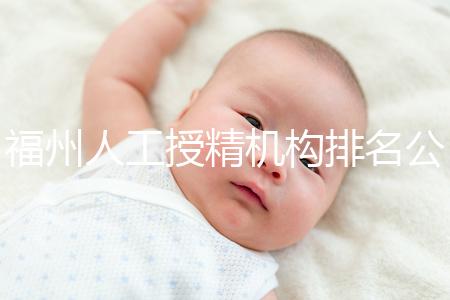 福州人工授精機(jī)構(gòu)排名公布,這些醫(yī)院的醫(yī)生更專業(yè),不要錯過