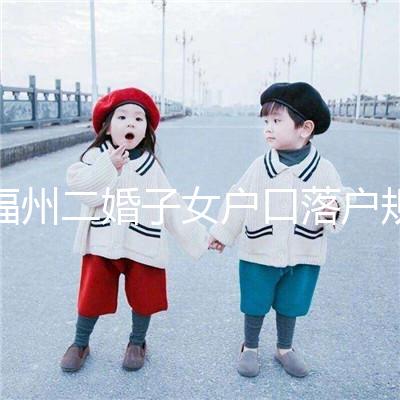 福州二婚子女戶口落戶規定已更新,這些福利政策別錯過