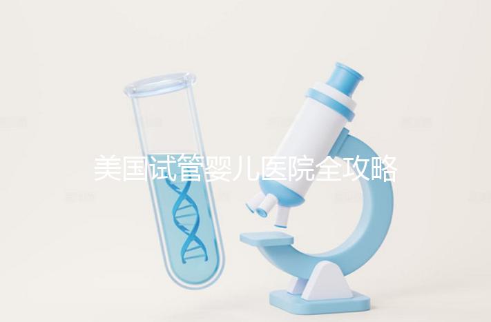 美國試管嬰兒醫(yī)院全攻略:費(fèi)用、成功率與中國家庭就醫(yī)指南