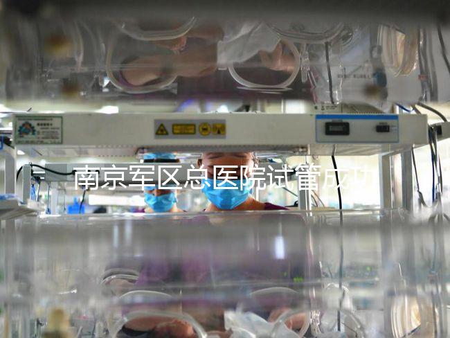 南京軍區(qū)總醫(yī)院試管成功率、費用大揭秘，來看看你了解幾成