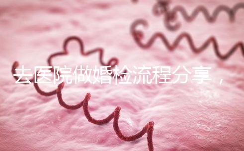 去醫(yī)院做婚檢流程分享，雙方檢查項(xiàng)目都在這里