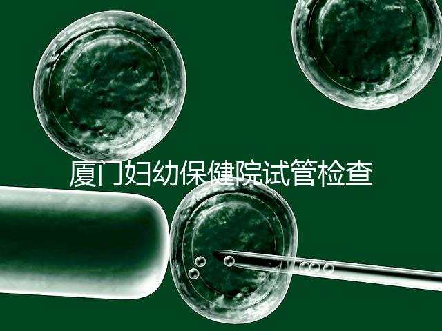 廈門婦幼保健院試管檢查費(fèi)用揭秘，哪些流程收費(fèi)一清二楚