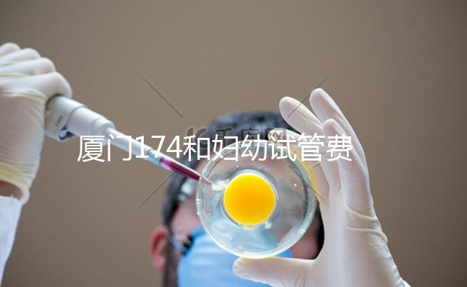 廈門174和婦幼試管費用差別不大，想生雙胞胎選誰好看這