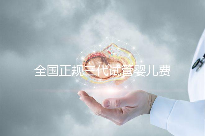 全國(guó)正規(guī)三代試管嬰兒費(fèi)用大概需要多少錢