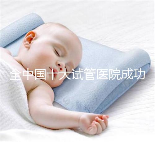 全中國十大試管醫院成功率排名榜，北京就占好幾所