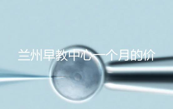 蘭州早教中心一個(gè)月的價(jià)格，哪個(gè)教學(xué)質(zhì)量好才是最重要的