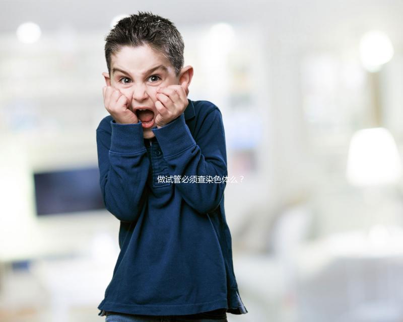 做試管必須查染色體么？2025年適用條件全解析、科學檢查流程與備孕方案指南