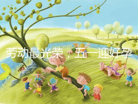 勞動最光榮,五一迎好孕!