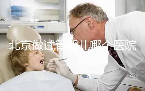 北京做試管嬰兒哪個(gè)醫(yī)院好？前十名醫(yī)院都在這