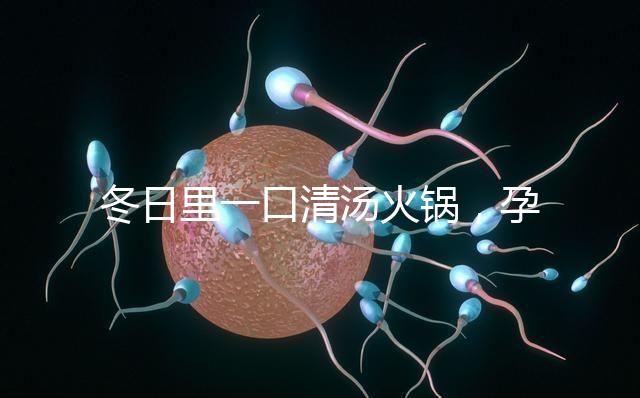 冬日里一口清湯火鍋，孕婦吃了既暖心又暖胃