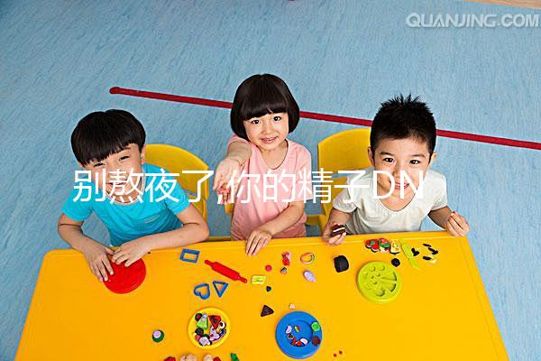 別熬夜了,你的精子DNA完整性差、碎片高就是睡眠不足惹的禍