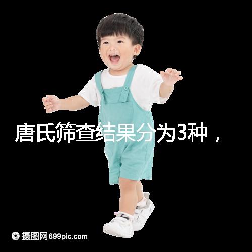 唐氏篩查結果分為3種,湖北醫院暫未普及免費