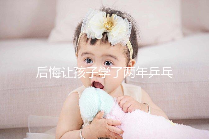 后悔讓孩子學(xué)了兩年乒乓球并非是沒出路,它才是罪魁禍首