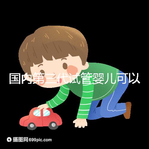 國內(nèi)第三代試管嬰兒可以醫(yī)保報銷,是真的嗎?