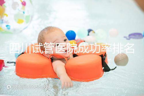 四川試管醫(yī)院成功率排名分享,想生兒育女助孕機(jī)構(gòu)要選好