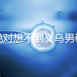 你絕對想不到義烏男科醫院排名第一!如果你不去,你將遭受巨大損失