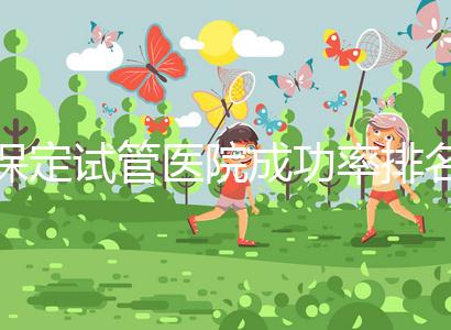 保定試管醫(yī)院成功率排名,來看看你pick的助孕機構上榜沒