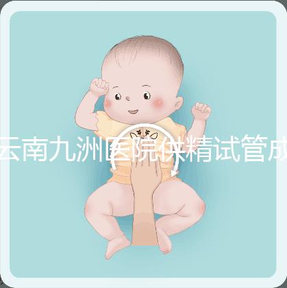 云南九洲醫院供精試管成功率怎么樣，3大案例分享助孕體驗