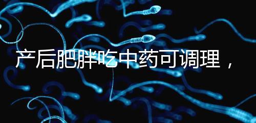 產后肥胖吃中藥可調理，正確減肥切勿錯過黃金時期