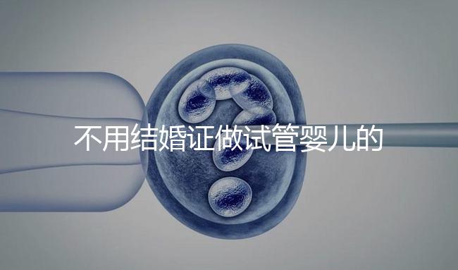 不用結婚證做試管嬰兒的醫院(不用結婚證做試管嬰兒的醫院太原有哪些)