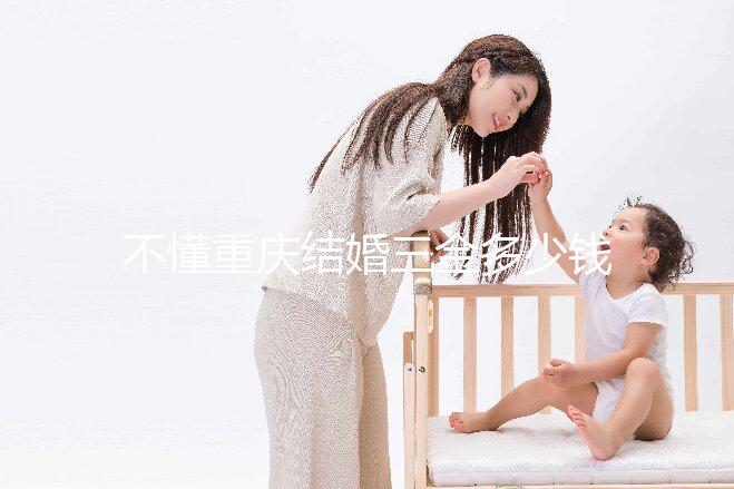 不懂重慶結(jié)婚三金多少錢(qián)快收藏,江北區(qū)要不要三萬(wàn)早了解