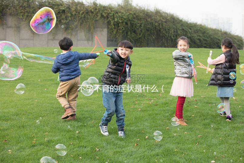 不孕不育的癥狀是什么(男性不孕不育的癥狀是什么)