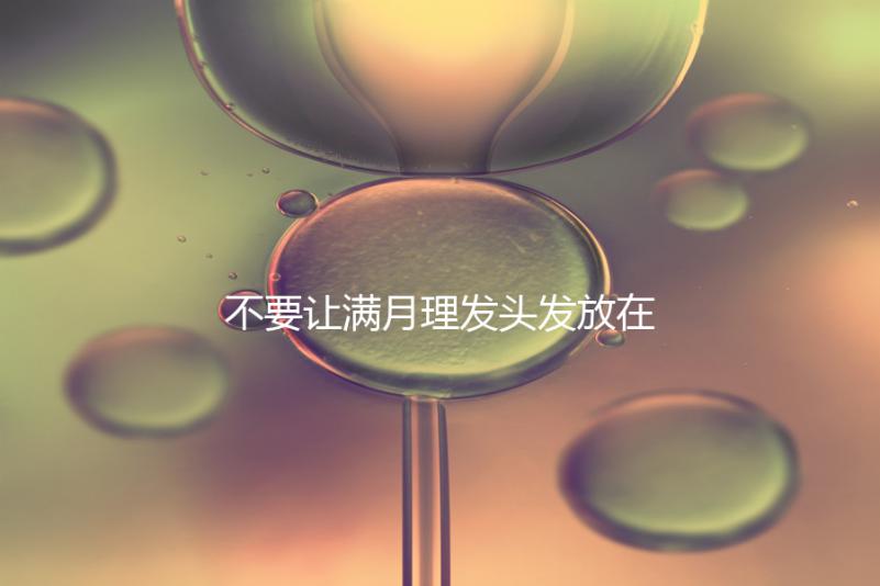 不要讓滿月理發頭發放在哪里最好，剃須前看看