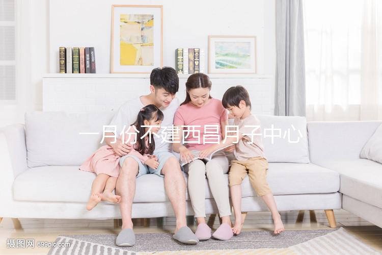 一月份不建西昌月子中心多少錢?附上不同機(jī)構(gòu)的地址