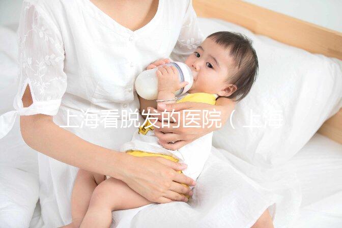 上海看脫發的醫院（上?？疵摪l的醫院排名）