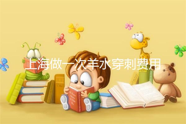 上海做一次羊水穿刺費(fèi)用真不貴，內(nèi)含醫(yī)保、新農(nóng)合報(bào)銷流程