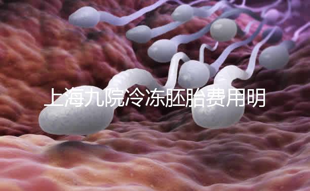 上海九院冷凍胚胎費用明細來了，保管多久、如何續費都有