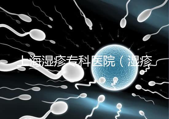 上海濕疹專科醫(yī)院（濕疹去哪里醫(yī)院治療最好）