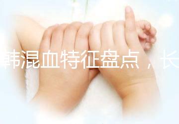 中韓混血特征盤點(diǎn)，長(zhǎng)大好看與基因有關(guān)