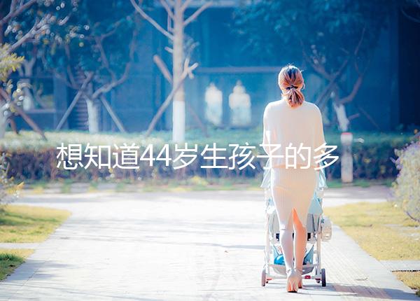 想知道44歲生孩子的多不多看過(guò)來(lái),虛歲懷頭胎實(shí)歲順產(chǎn)晚了