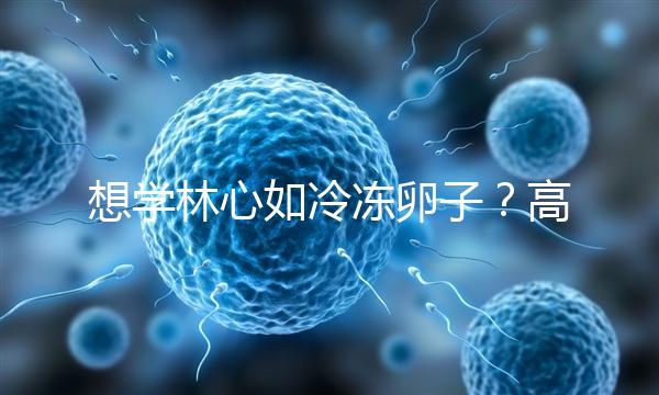 想學(xué)林心如冷凍卵子？高齡妊娠可能發(fā)生的危險(xiǎn)你知道嗎