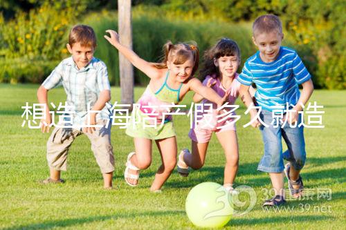 想造上海陪產(chǎn)假多久就造廢戳,這個(gè)時(shí)候最遲要注意