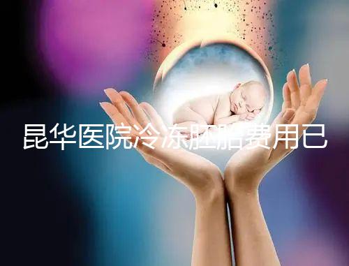 昆華醫院冷凍胚胎費用已更新！可否線上續費看醫生怎么說