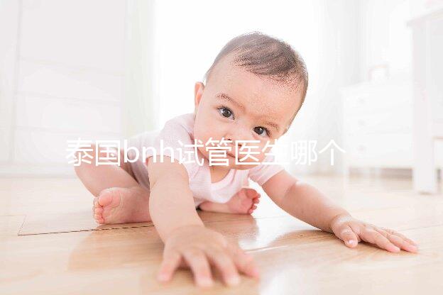 泰國(guó)bnh試管醫(yī)生哪個(gè)好?維瓦博士還是查迪醫(yī)生