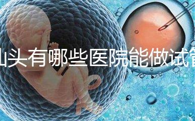 汕頭有哪些醫院能做試管嬰兒？除了汕頭附一院還有這些
