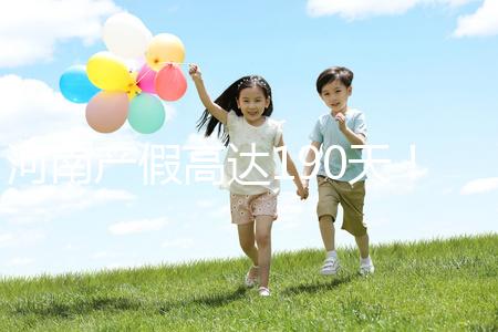 河南產假高達190天！2024年新規匯總(含工資發放標準)