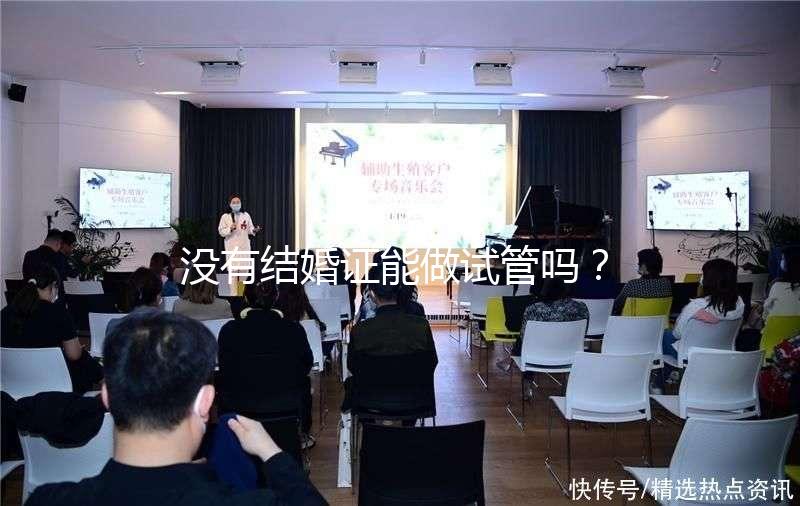 沒有結婚證能做試管嗎？沒領證可以做試管嗎？