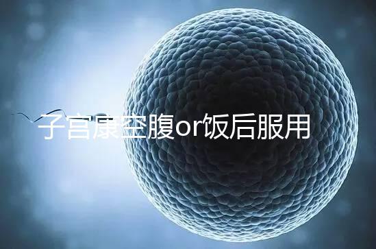 子宮康空腹or飯后服用看這，2分鐘帶你了解其一天吃幾粒