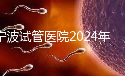 寧波試管醫(yī)院2024年成功率排名第一，解放軍906醫(yī)院名列前茅