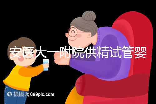 安醫大一附院供精試管嬰兒怎么樣?2024年助孕成功率參考
