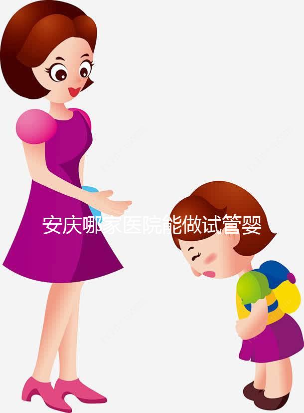 安慶哪家醫(yī)院能做試管嬰兒?國內做試管多少錢?