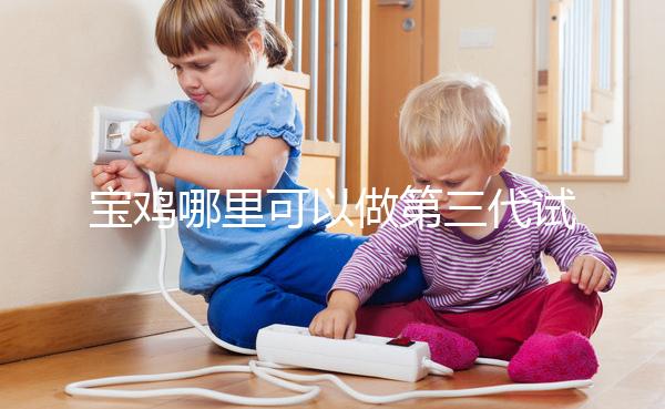 寶雞哪里可以做第三代試管嬰兒？陜西唐都和婦幼能選擇