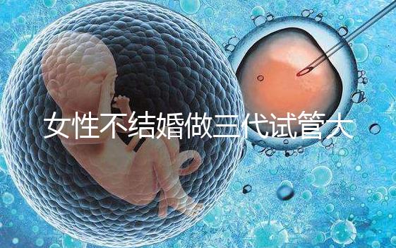 女性不結(jié)婚做三代試管大概需要多少錢？